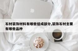 石材装饰材料有哪些组成部分,装饰石材主要有哪些品种