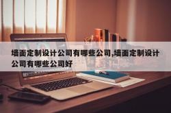 墙面定制设计公司有哪些公司,墙面定制设计公司有哪些公司好