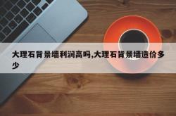大理石背景墙利润高吗,大理石背景墙造价多少