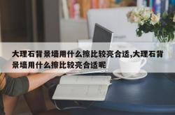 大理石背景墙用什么擦比较亮合适,大理石背景墙用什么擦比较亮合适呢