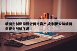 墙面定制柜需要做固定资产,定制柜安装墙面需要先刮腻子吗