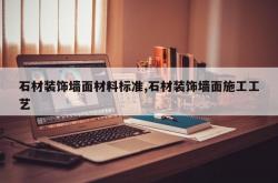 石材装饰墙面材料标准,石材装饰墙面施工工艺
