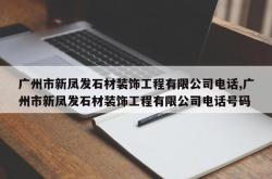 广州市新凤发石材装饰工程有限公司电话,广州市新凤发石材装饰工程有限公司电话号码