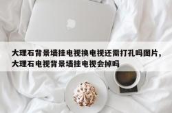 大理石背景墙挂电视换电视还需打孔吗图片,大理石电视背景墙挂电视会掉吗