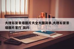 大理石背景墙图片大全大图简单,大理石背景墙图片客厅 简约