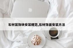 石材装饰块安装规范,石材饰面安装方法