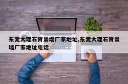 东莞大理石背景墙厂家地址,东莞大理石背景墙厂家地址电话