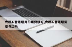 大理石背景墙用不用背板好,大理石背景墙需要包边吗