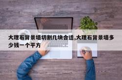 大理石背景墙切割几块合适,大理石背景墙多少钱一个平方