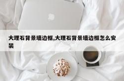 大理石背景墙边框,大理石背景墙边框怎么安装