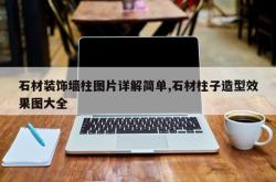 石材装饰墙柱图片详解简单,石材柱子造型效果图大全
