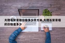 大理石背景墙价格多少平方米,大理石背景墙的价格是多少
