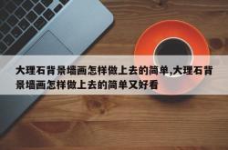 大理石背景墙画怎样做上去的简单,大理石背景墙画怎样做上去的简单又好看