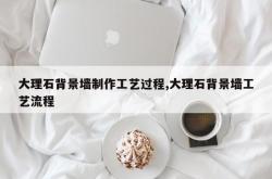 大理石背景墙制作工艺过程,大理石背景墙工艺流程