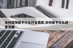 石材装饰属于什么行业类型,石材属于什么经营范围