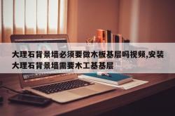 大理石背景墙必须要做木板基层吗视频,安装大理石背景墙需要木工基基层