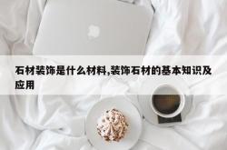 石材装饰是什么材料,装饰石材的基本知识及应用