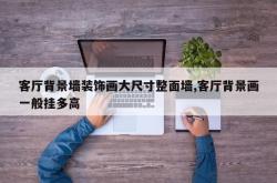 客厅背景墙装饰画大尺寸整面墙,客厅背景画一般挂多高