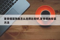背景墙装饰画怎么选择比较好,背景墙画安装方法
