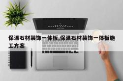 保温石材装饰一体板,保温石材装饰一体板施工方案