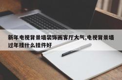 新年电视背景墙装饰画客厅大气,电视背景墙过年挂什么挂件好