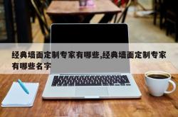 经典墙面定制专家有哪些,经典墙面定制专家有哪些名字
