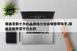 墙面定制十大的品牌排行榜有哪些呢知乎,墙面定制专家干什么的
