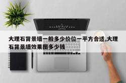 大理石背景墙一般多少价位一平方合适,大理石背景墙效果图多少钱