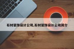 石材装饰设计公司,石材装饰设计公司简介