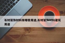 石材装饰材料有哪些用途,石材装饰材料建筑用途