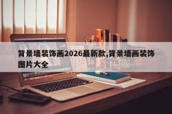 背景墙装饰画2026最新款,背景墙画装饰图片大全