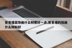 背景墙装饰画什么材质好一点,背景墙的挂画什么材料好