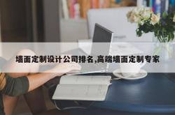 墙面定制设计公司排名,高端墙面定制专家