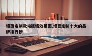 墙面定制款电视墙效果图,墙面定制十大的品牌排行榜