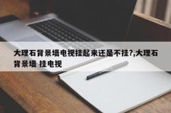 大理石背景墙电视挂起来还是不挂?,大理石背景墙 挂电视