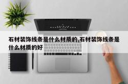石材装饰线条是什么材质的,石材装饰线条是什么材质的好