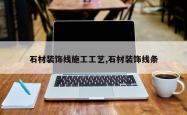 石材装饰线施工工艺,石材装饰线条