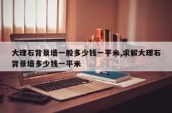 大理石背景墙一般多少钱一平米,求解大理石背景墙多少钱一平米