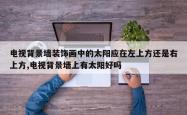 电视背景墙装饰画中的太阳应在左上方还是右上方,电视背景墙上有太阳好吗