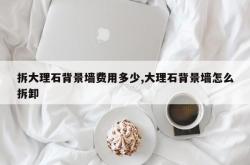 拆大理石背景墙费用多少,大理石背景墙怎么拆卸