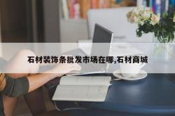 石材装饰条批发市场在哪,石材商城