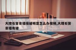 大理石背景墙接缝明显怎么办视频,大理石背景墙有缝