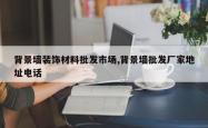 背景墙装饰材料批发市场,背景墙批发厂家地址电话