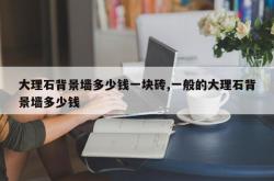 大理石背景墙多少钱一块砖,一般的大理石背景墙多少钱