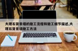 大理石背景墙的施工流程和施工细节描述,大理石背景墙施工方法