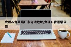 大理石背景墙厂家电话地址,大理石背景墙公司