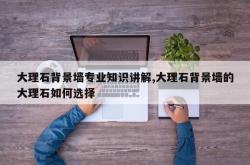 大理石背景墙专业知识讲解,大理石背景墙的大理石如何选择