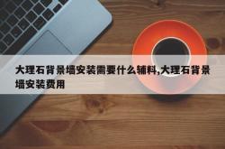 大理石背景墙安装需要什么辅料,大理石背景墙安装费用