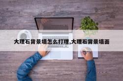 大理石背景墙怎么打理,大理石背景墙面