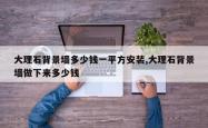 大理石背景墙多少钱一平方安装,大理石背景墙做下来多少钱